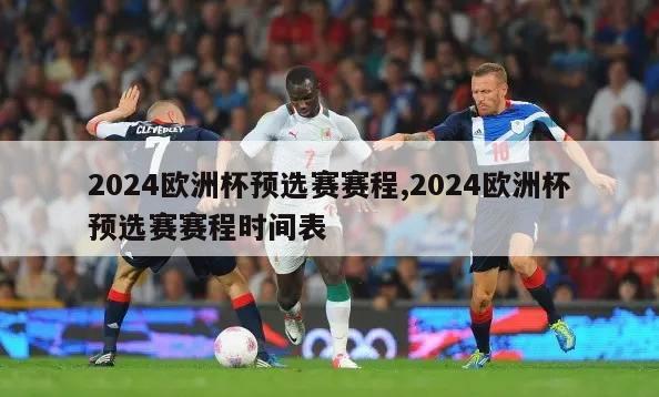 2024欧洲杯预选赛赛程,2024欧洲杯预选赛赛程时间表