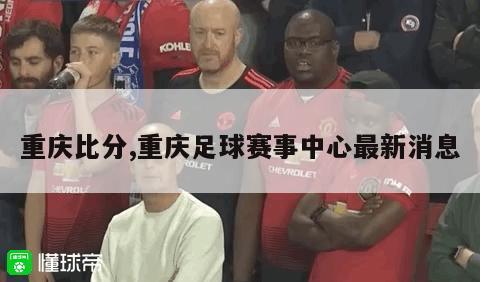 重庆比分,重庆足球赛事中心最新消息