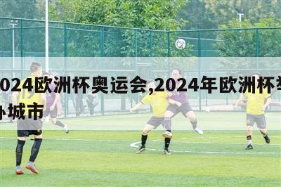 2024欧洲杯奥运会,2024年欧洲杯举办城市