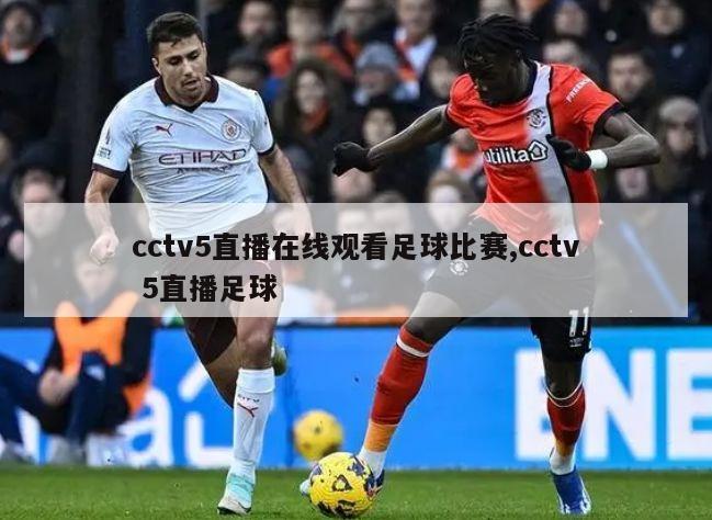 cctv5直播在线观看足球比赛,cctv 5直播足球