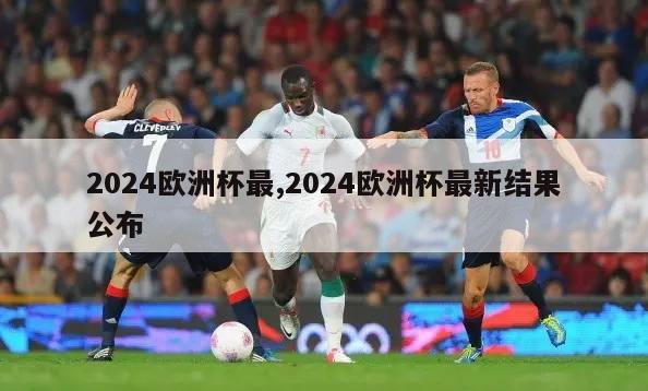 2024欧洲杯最,2024欧洲杯最新结果公布