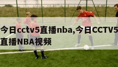 今日cctv5直播nba,今日CCTV5直播NBA视频