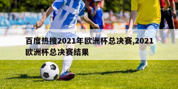 百度热搜2021年欧洲杯总决赛,2021欧洲杯总决赛结果