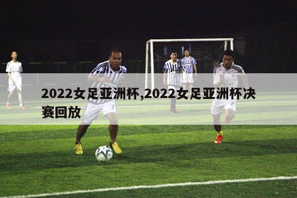 2022女足亚洲杯,2022女足亚洲杯决赛回放