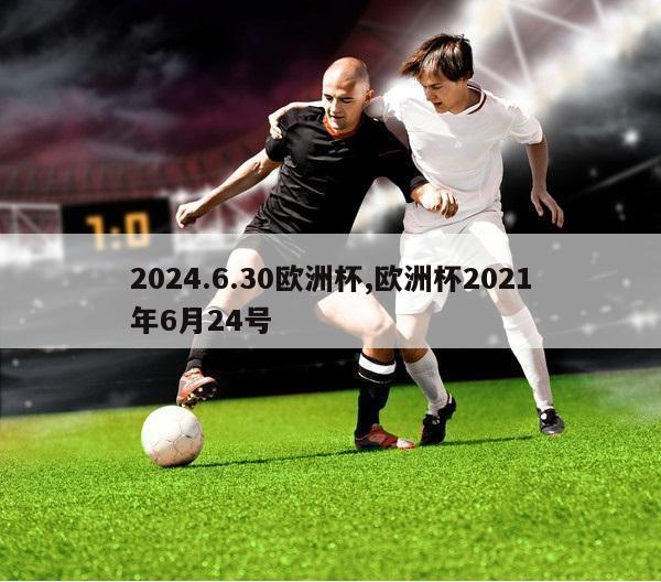 2024.6.30欧洲杯,欧洲杯2021年6月24号