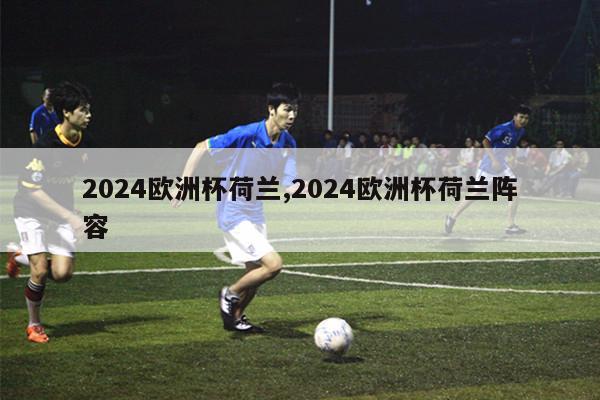 2024欧洲杯荷兰,2024欧洲杯荷兰阵容