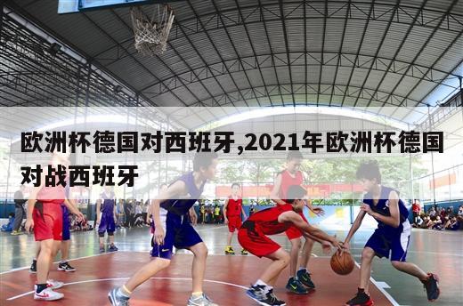 欧洲杯德国对西班牙,2021年欧洲杯德国对战西班牙