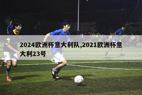 2024欧洲杯意大利队,2021欧洲杯意大利23号