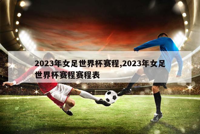 2023年女足世界杯赛程,2023年女足世界杯赛程赛程表