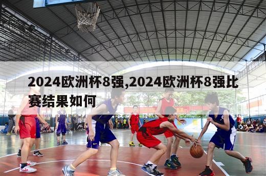 2024欧洲杯8强,2024欧洲杯8强比赛结果如何