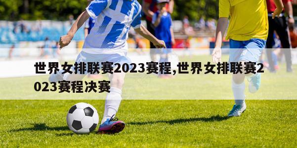 世界女排联赛2023赛程,世界女排联赛2023赛程决赛