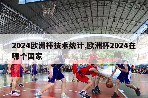 2024欧洲杯技术统计,欧洲杯2024在哪个国家