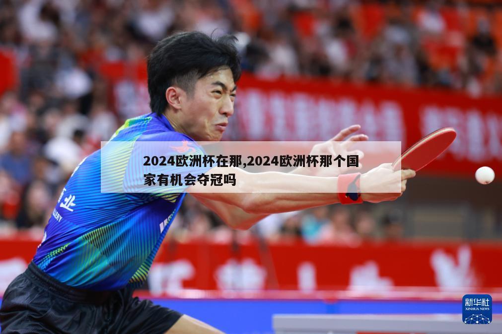 2024欧洲杯在那,2024欧洲杯那个国家有机会夺冠吗