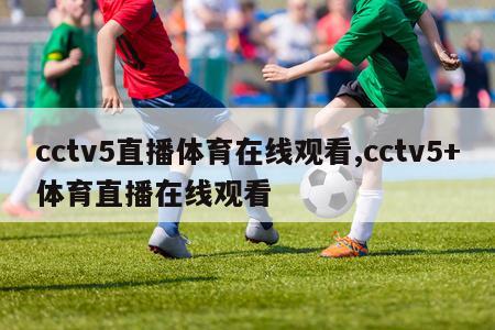 cctv5直播体育在线观看,cctv5+体育直播在线观看