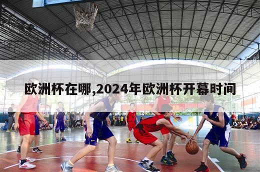 欧洲杯在哪,2024年欧洲杯开幕时间