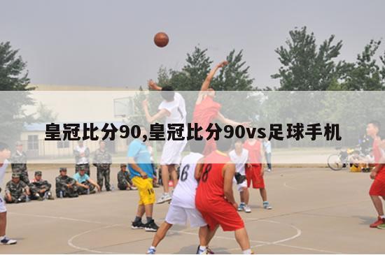 皇冠比分90,皇冠比分90vs足球手机