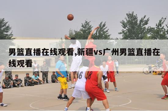 男篮直播在线观看,新疆vs广州男篮直播在线观看