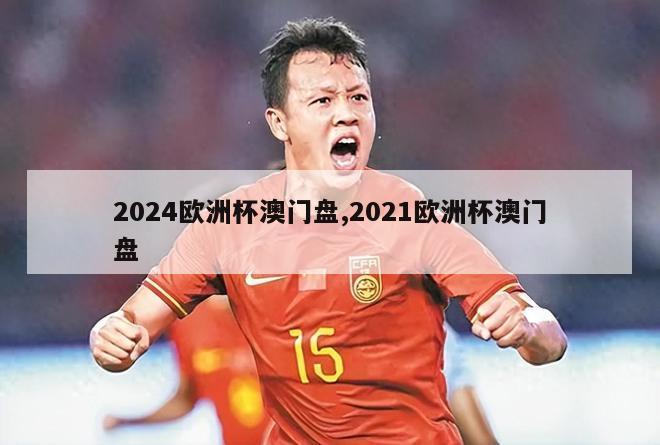 2024欧洲杯澳门盘,2021欧洲杯澳门盘