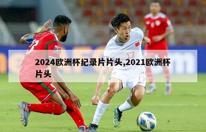 2024欧洲杯纪录片片头,2021欧洲杯片头