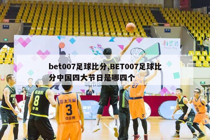 bet007足球比分,BET007足球比分中国四大节日是哪四个