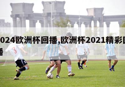 2024欧洲杯回播,欧洲杯2021精彩回播