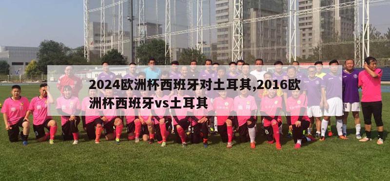 2024欧洲杯西班牙对土耳其,2016欧洲杯西班牙vs土耳其