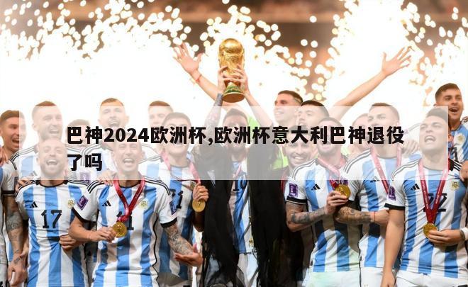 巴神2024欧洲杯,欧洲杯意大利巴神退役了吗