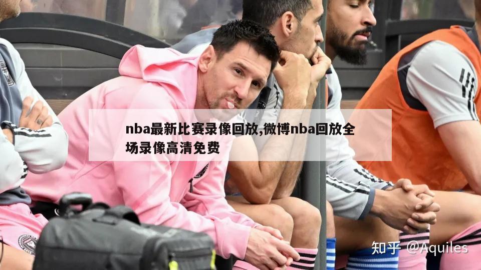 nba最新比赛录像回放,微博nba回放全场录像高清免费