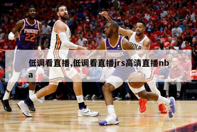 低调看直播,低调看直播jrs高清直播nba