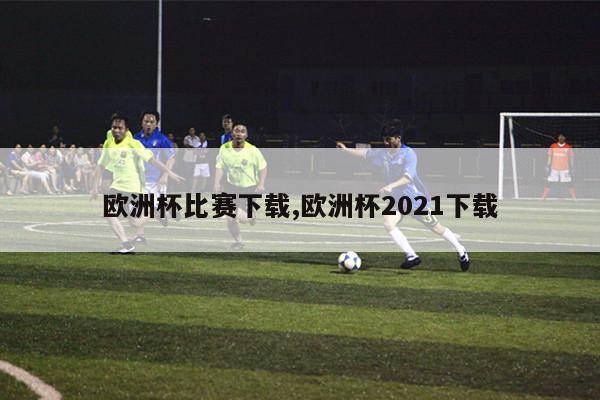 欧洲杯比赛下载,欧洲杯2021下载