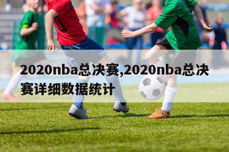 2020nba总决赛,2020nba总决赛详细数据统计