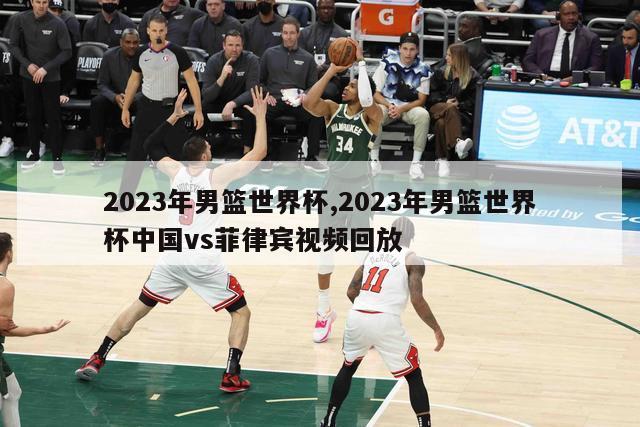 2023年男篮世界杯,2023年男篮世界杯中国vs菲律宾视频回放