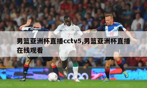 男篮亚洲杯直播cctv5,男篮亚洲杯直播在线观看