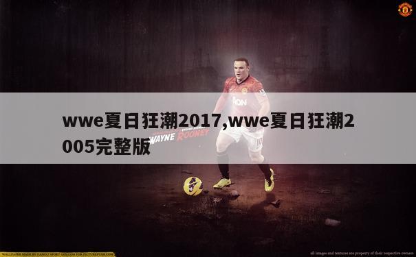 wwe夏日狂潮2017,wwe夏日狂潮2005完整版