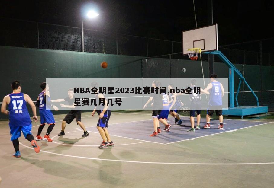 NBA全明星2023比赛时间,nba全明星赛几月几号