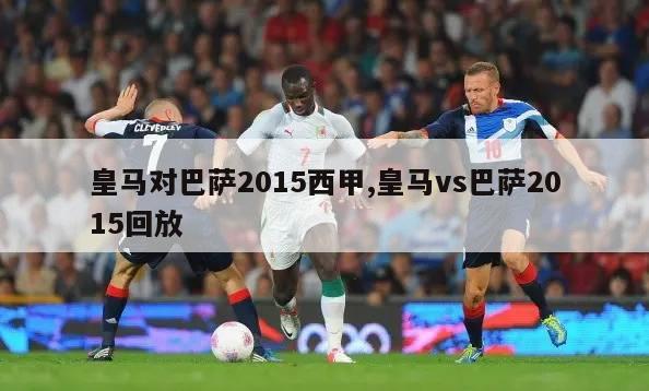 皇马对巴萨2015西甲,皇马vs巴萨2015回放