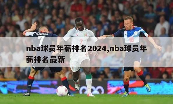 nba球员年薪排名2024,nba球员年薪排名最新