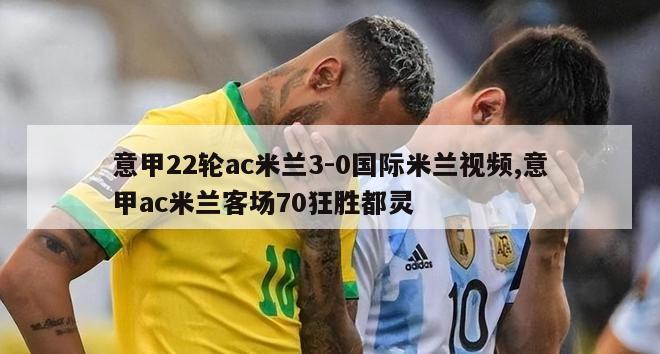 意甲22轮ac米兰3-0国际米兰视频,意甲ac米兰客场70狂胜都灵