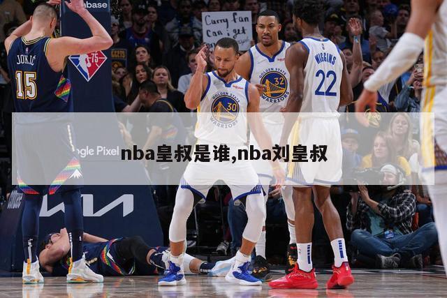 nba皇叔是谁,nba刘皇叔