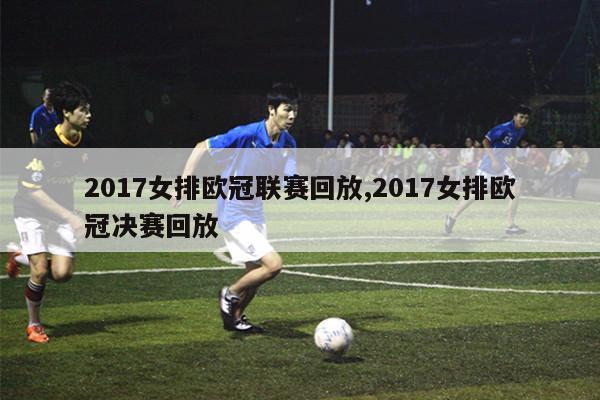 2017女排欧冠联赛回放,2017女排欧冠决赛回放