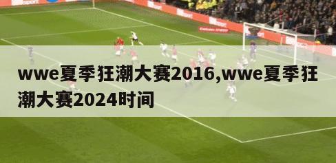 wwe夏季狂潮大赛2016,wwe夏季狂潮大赛2024时间