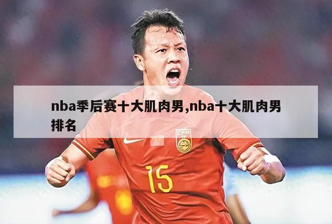 nba季后赛十大肌肉男,nba十大肌肉男排名