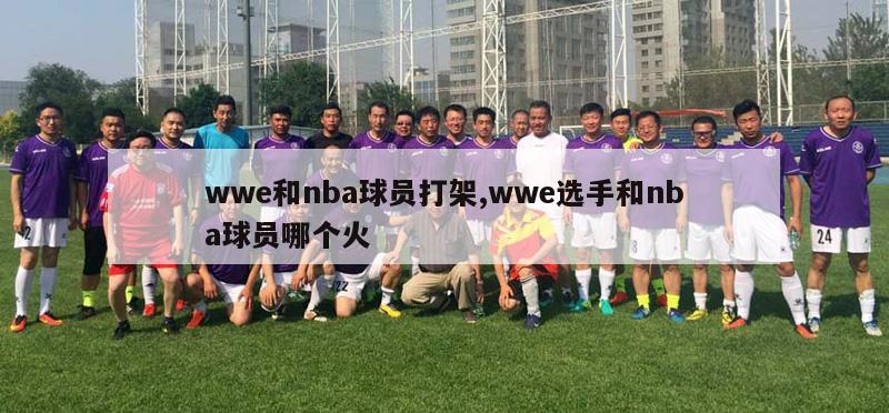 wwe和nba球员打架,wwe选手和nba球员哪个火