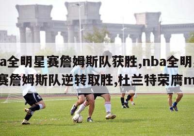 nba全明星赛詹姆斯队获胜,nba全明星正赛詹姆斯队逆转取胜,杜兰特荣膺mvp